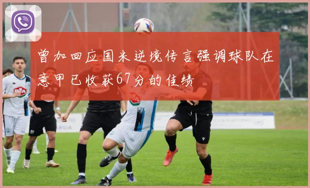 曾加回应国米逆境传言强调球队在意甲已收获67分的佳绩