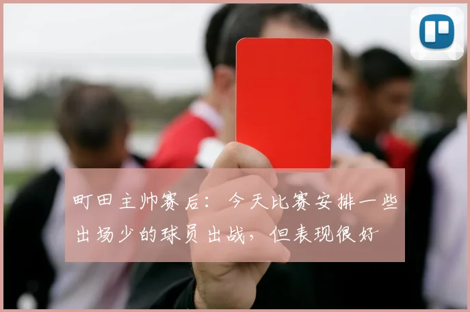 町田主帅赛后：今天比赛安排一些出场少的球员出战，但表现很好