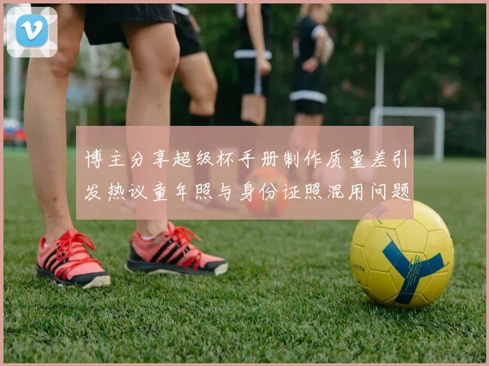 博主分享超级杯手册制作质量差引发热议童年照与身份证照混用问题曝光