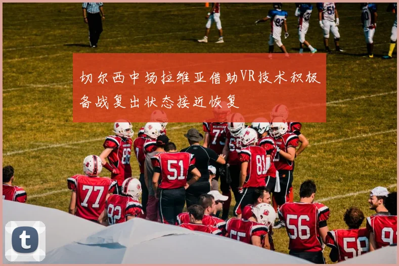 切尔西中场拉维亚借助VR技术积极备战复出状态接近恢复