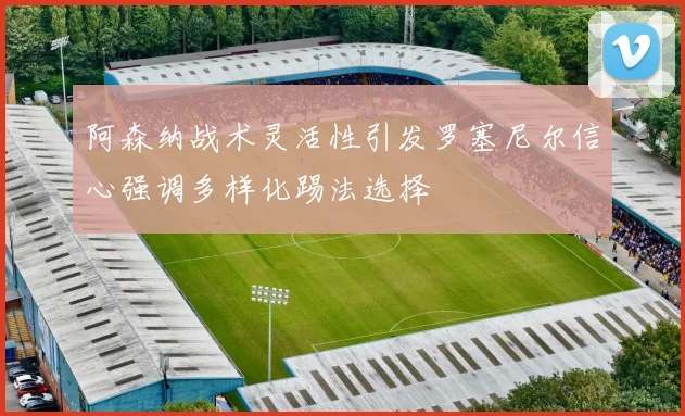 阿森纳战术灵活性引发罗塞尼尔信心强调多样化踢法选择