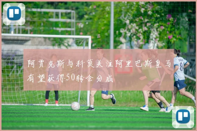 阿贾克斯与科莫关注阿里巴斯皇马有望获得50转会分成