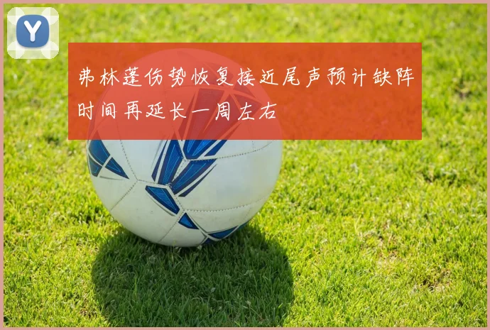 弗林蓬伤势恢复接近尾声预计缺阵时间再延长一周左右