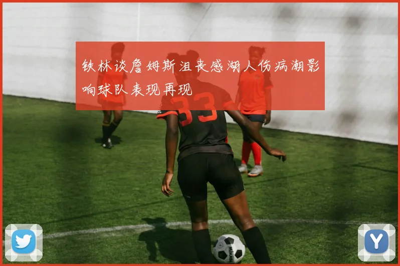 铁林谈詹姆斯沮丧感湖人伤病潮影响球队表现再现