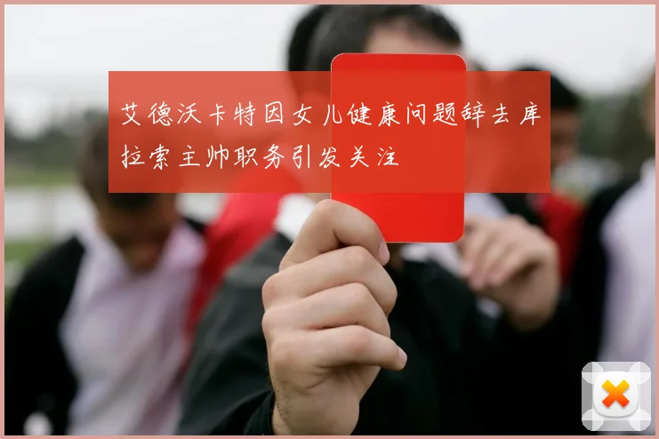 艾德沃卡特因女儿健康问题辞去库拉索主帅职务引发关注