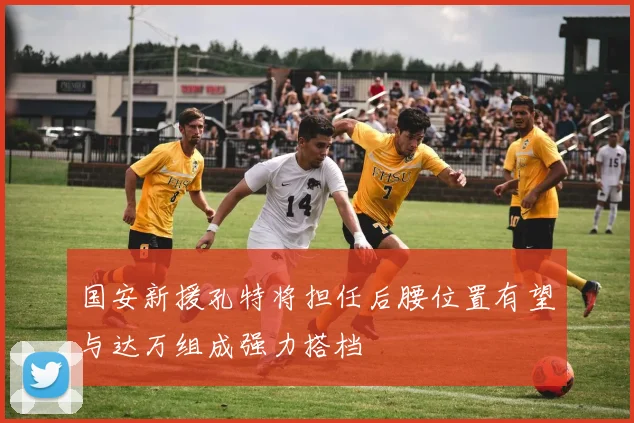 国安新援孔特将担任后腰位置有望与达万组成强力搭档