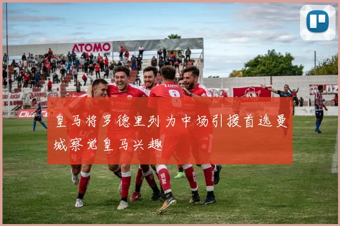 皇马将罗德里列为中场引援首选曼城察觉皇马兴趣