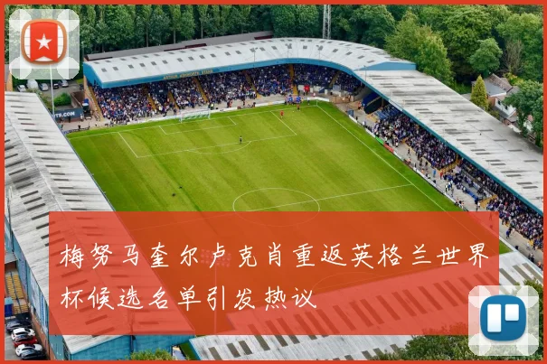 梅努马奎尔卢克肖重返英格兰世界杯候选名单引发热议