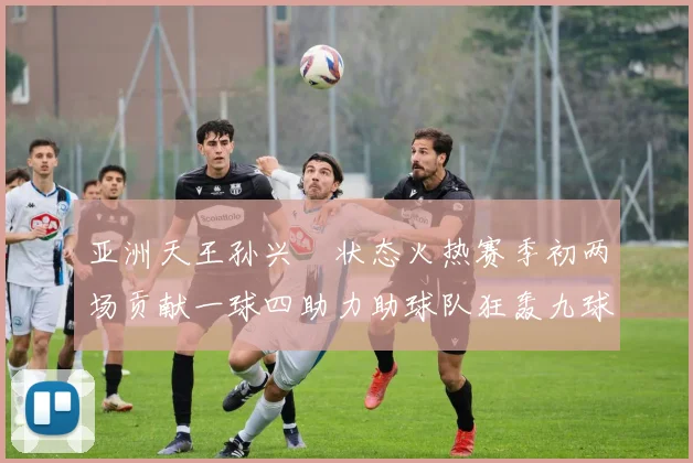 亚洲天王孙兴慜状态火热赛季初两场贡献一球四助力助球队狂轰九球
