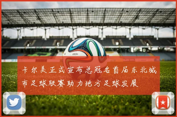 卡尔美正式宣布总冠名首届东北城市足球联赛助力地方足球发展
