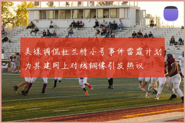 美媒调侃杜兰特小号事件雷霆计划为其建网上对线铜像引发热议