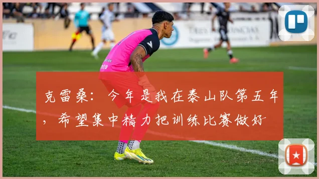 克雷桑：今年是我在泰山队第五年，希望集中精力把训练比赛做好