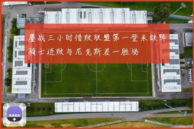 鏖战三小时惜败联盟第一登米缺阵骑士连败与尼克斯差一胜场